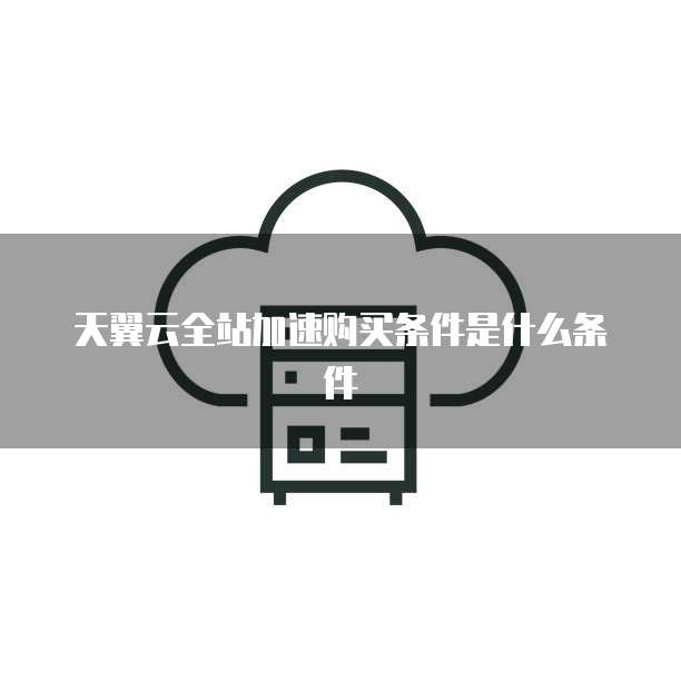 天翼云全站加速购买条件是什么条件