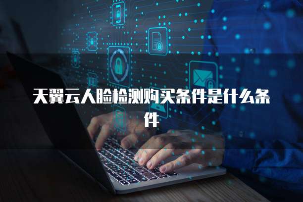 天翼云人脸检测购买条件是什么条件