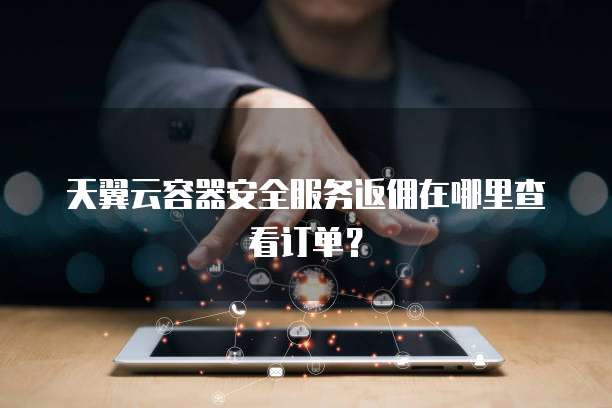 天翼云容器安全服务返佣在哪里查看订单?