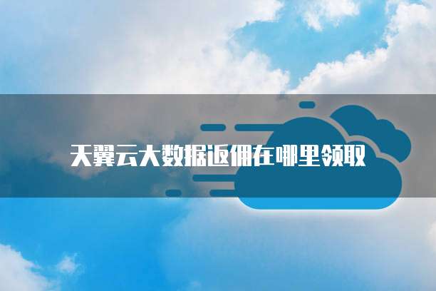 天翼云大数据返佣在哪里领取