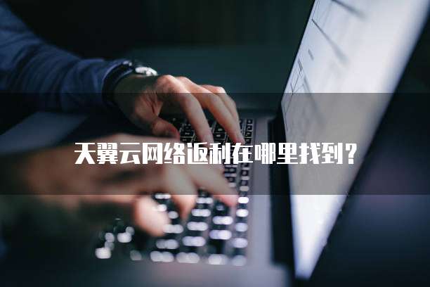天翼云网络返利在哪里找到?