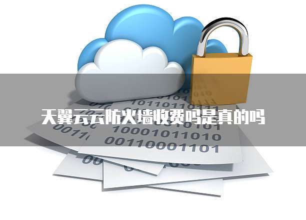 天翼云云防火墙收费吗是真的吗