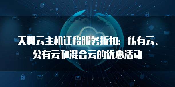 天翼云主机迁移服务折扣:私有云、公有云和混合云的优惠活动