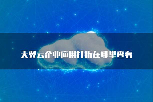 天翼云企业应用打折在哪里查看