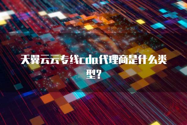 天翼云云专线cda代理商是什么类型?