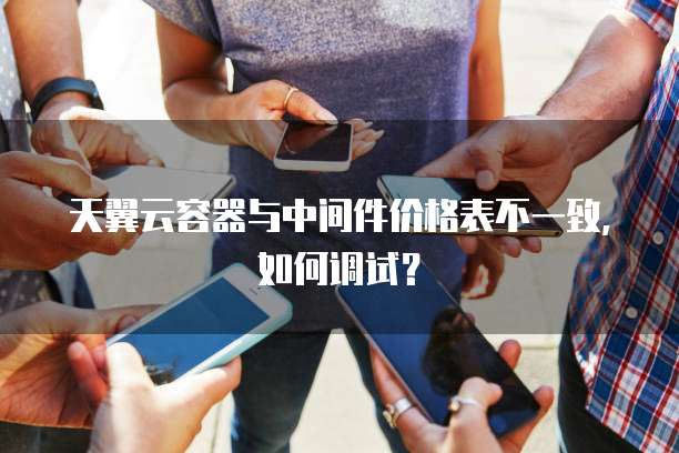 天翼云容器与中间件价格表不一致，如何调试？