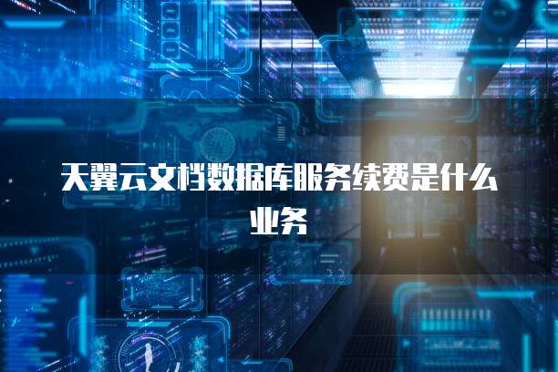 天翼云文档数据库服务续费是什么业务