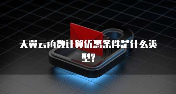 天翼云函数计算优惠条件是什么类型?
