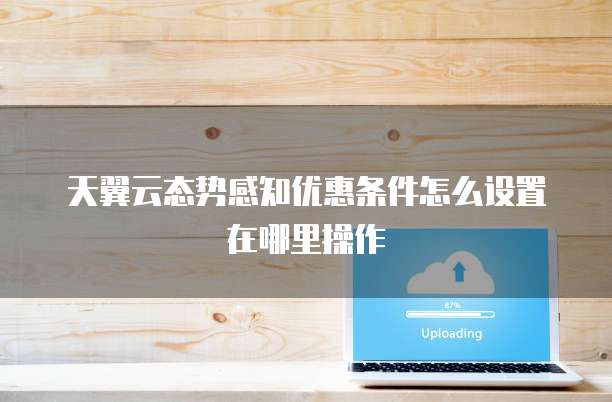 天翼云态势感知优惠条件怎么设置在哪里操作