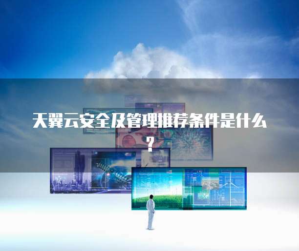 天翼云安全及管理推荐条件是什么?
