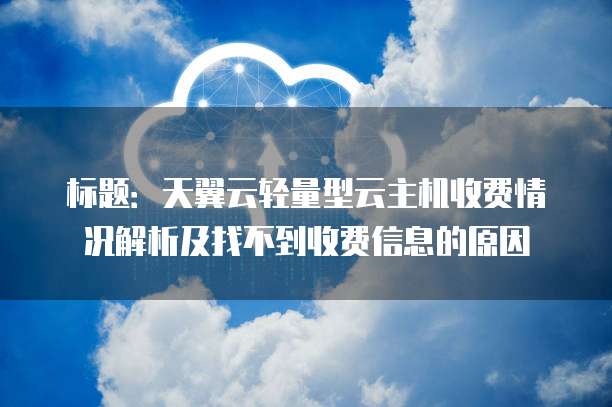 标题:天翼云轻量型云主机收费情况解析及找不到收费信息的原因