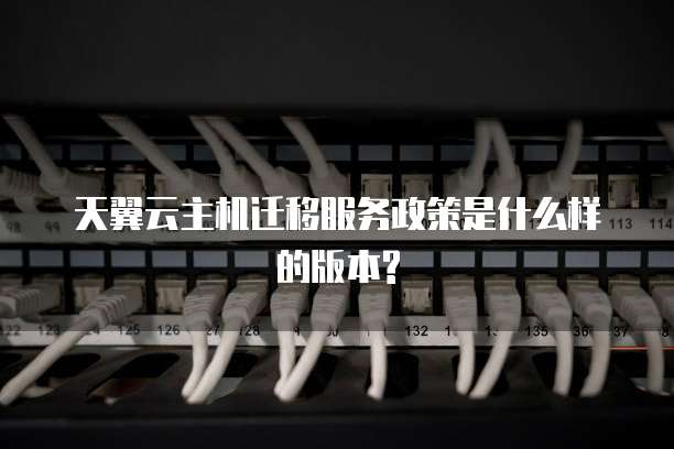 天翼云主机迁移服务政策是什么样的版本?
