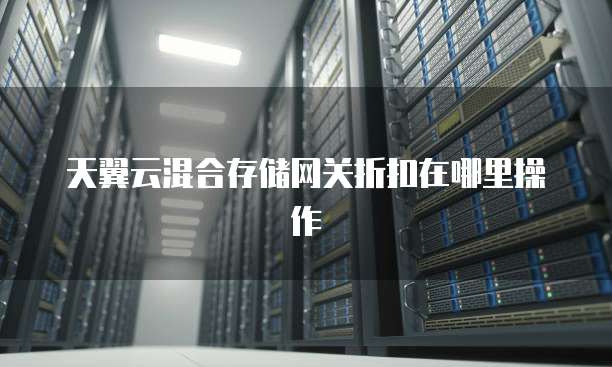 天翼云混合存储网关折扣在哪里操作