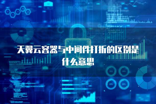天翼云容器与中间件打折的区别是什么意思