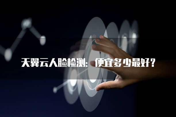 天翼云人脸检测:便宜多少最好?