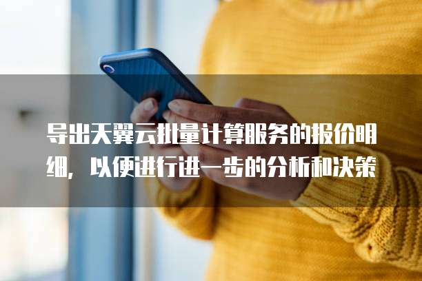 导出天翼云批量计算服务的报价明细,以便进行进一步的分析和决策