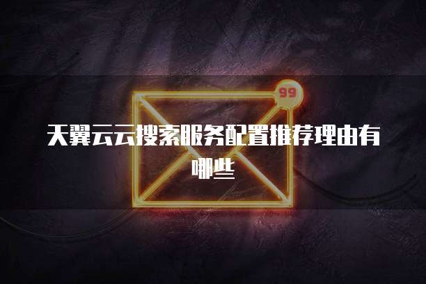 天翼云云搜索服务配置推荐理由有哪些