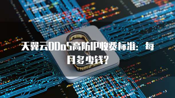 天翼云DDoS高防IP收费标准：每月多少钱？