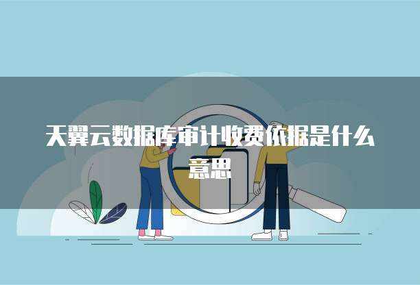 天翼云数据库审计收费依据是什么意思