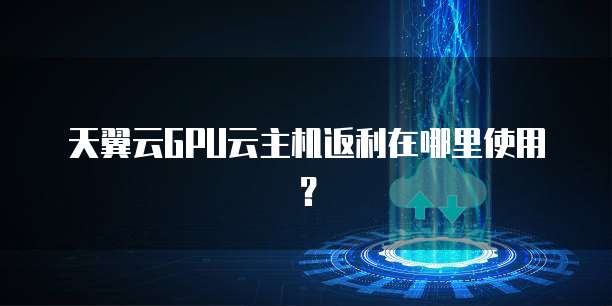 天翼云GPU云主机返利在哪里使用?