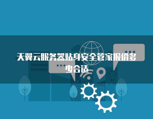 天翼云服务器贴身安全管家报价多少合适