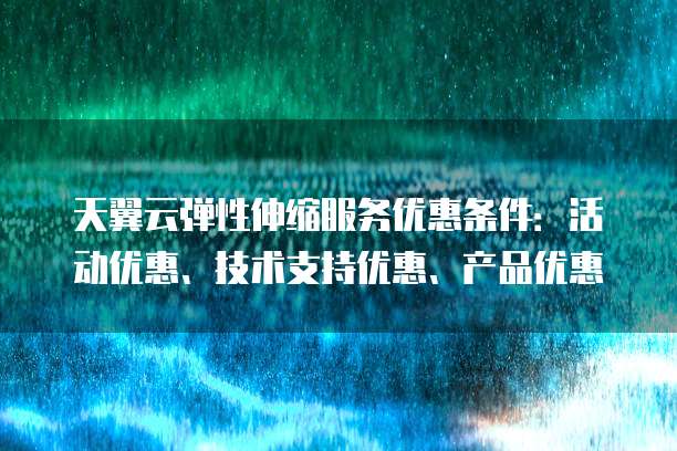 天翼云弹性伸缩服务优惠条件：活动优惠、技术支持优惠、产品优惠