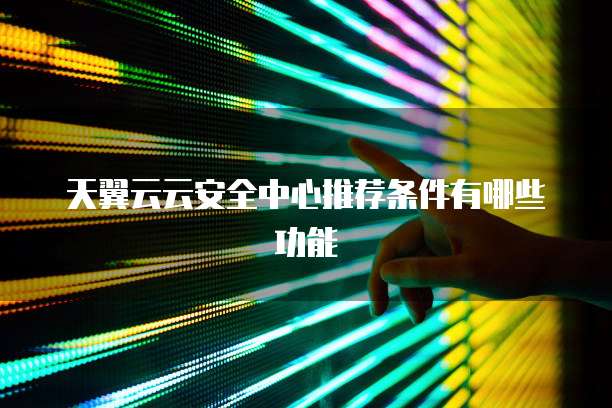 天翼云云安全中心推荐条件有哪些功能