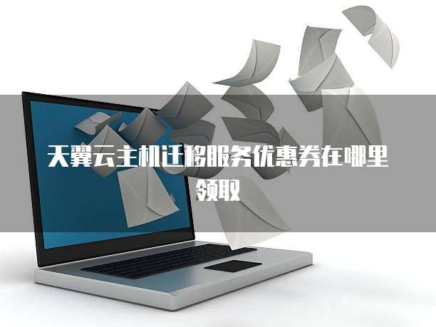 天翼云主机迁移服务优惠券在哪里领取