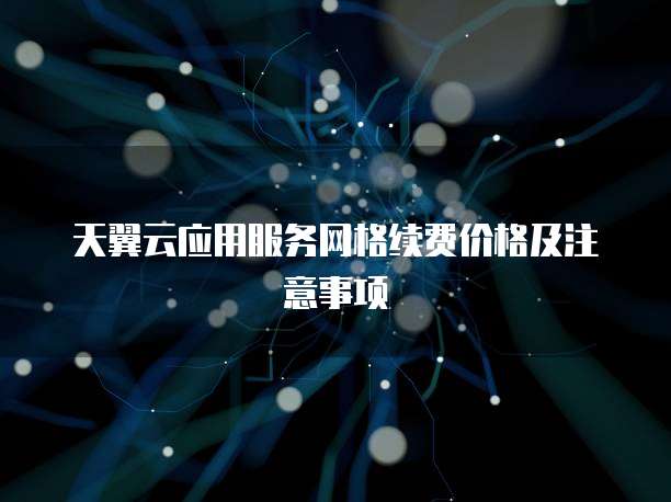 天翼云应用服务网格续费价格及注意事项