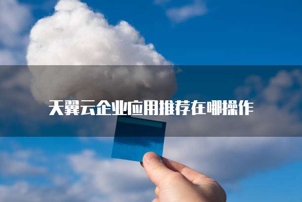天翼云企业应用推荐在哪操作