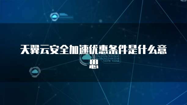 天翼云安全加速优惠条件是什么意思