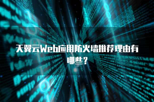 天翼云Web应用防火墙推荐理由有哪些?