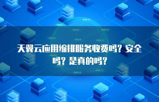 天翼云应用编排服务收费吗?安全吗?是真的吗?