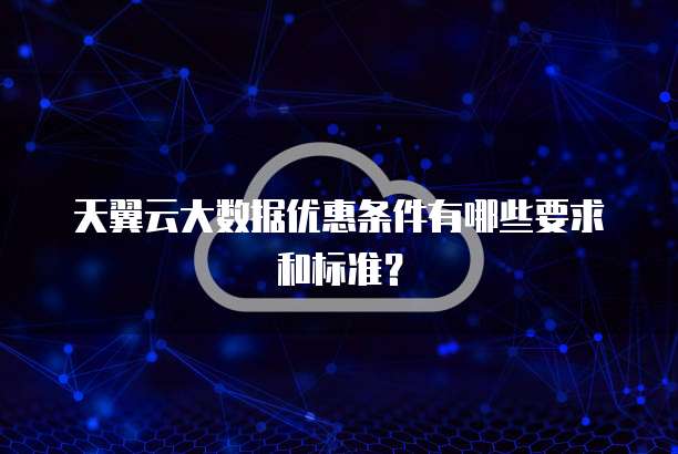 天翼云大数据优惠条件有哪些要求和标准?