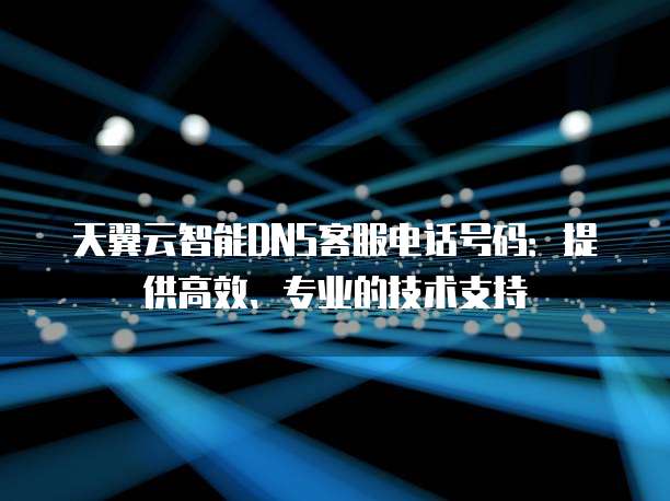 天翼云智能DNS客服电话号码:提供高效、专业的技术支持