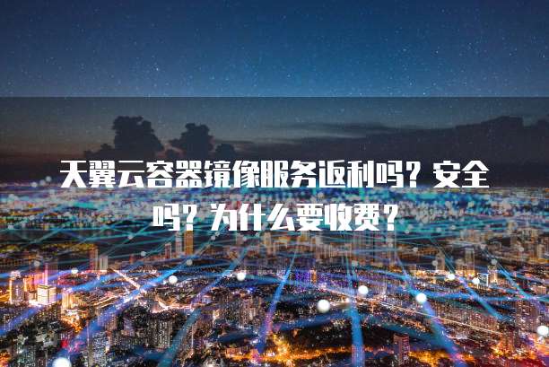 天翼云容器镜像服务返利吗？安全吗？为什么要收费？