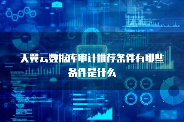 天翼云数据库审计推荐条件有哪些条件是什么