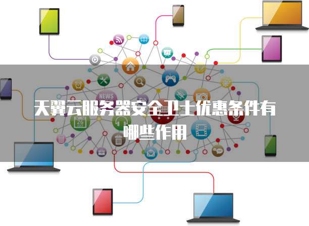 天翼云服务器安全卫士优惠条件有哪些作用