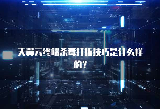 天翼云终端杀毒打折技巧是什么样的?