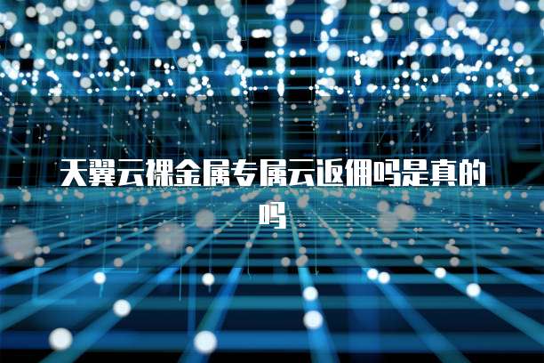 天翼云裸金属专属云返佣吗是真的吗