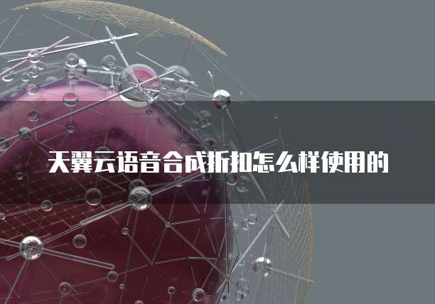 天翼云语音合成折扣怎么样使用的