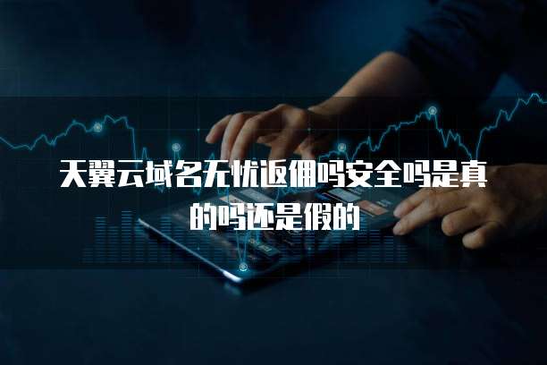天翼云域名无忧返佣吗安全吗是真的吗还是假的