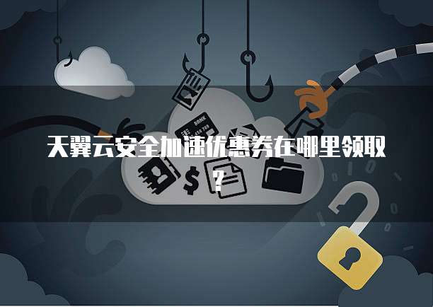 天翼云安全加速优惠券在哪里领取?