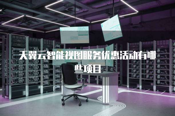 天翼云智能视图服务优惠活动有哪些项目