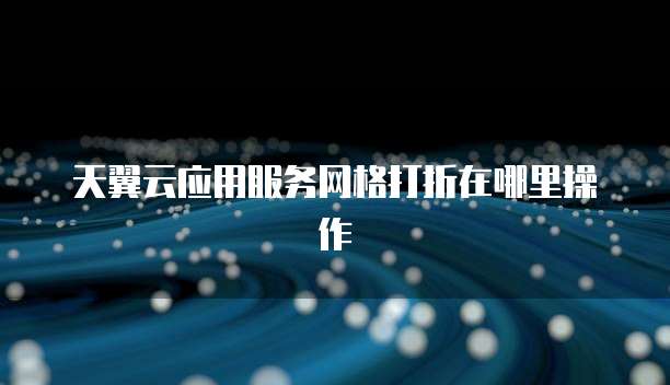天翼云应用服务网格打折在哪里操作