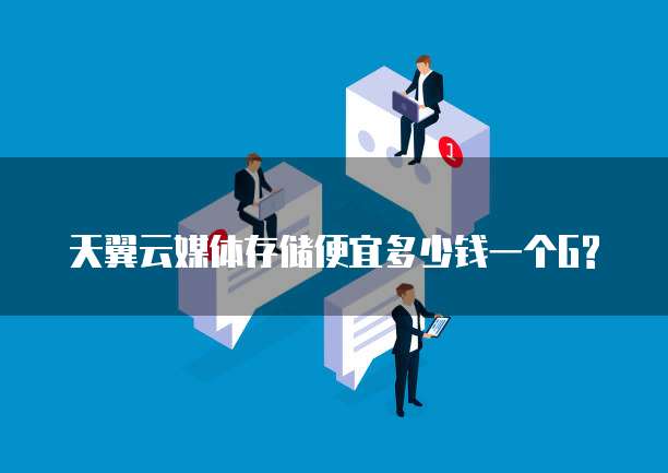 天翼云媒体存储便宜多少钱一个G?