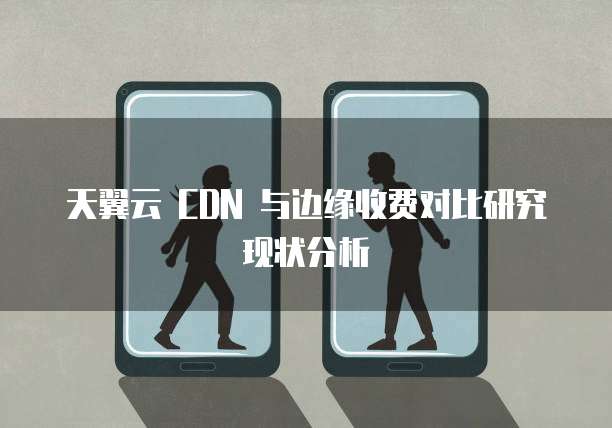 天翼云 CDN 与边缘收费对比研究现状分析