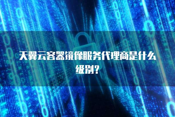 天翼云容器镜像服务代理商是什么级别?