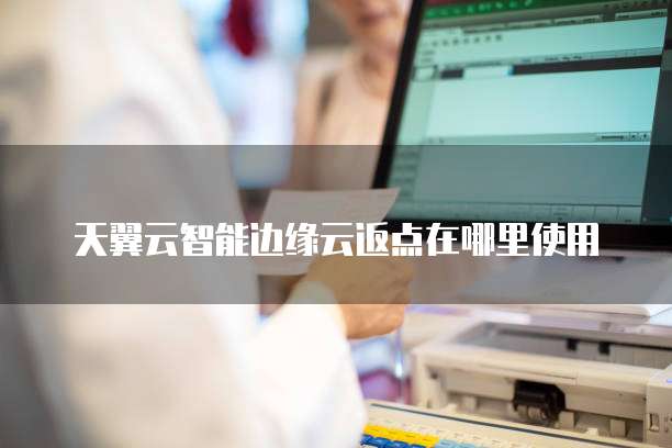 天翼云智能边缘云返点在哪里使用