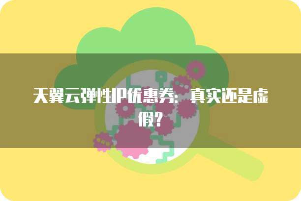 天翼云弹性IP优惠券:真实还是虚假?